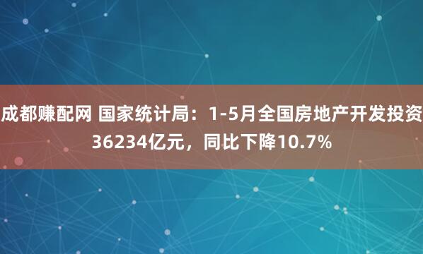 成都赚配网 国家统计局：1-5月全国房地产开发投资36234亿元，同比下降10.7%