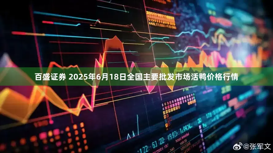 百盛证券 2025年6月18日全国主要批发市场活鸭价格行情