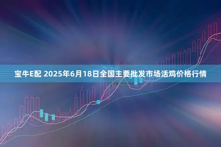 宝牛E配 2025年6月18日全国主要批发市场活鸡价格行情