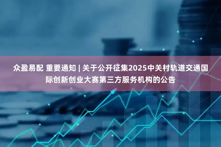 众盈易配 重要通知 | 关于公开征集2025中关村轨道交通国际创新创业大赛第三方服务机构的公告