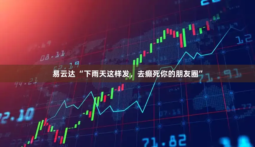 易云达 “下雨天这样发，去癫死你的朋友圈”