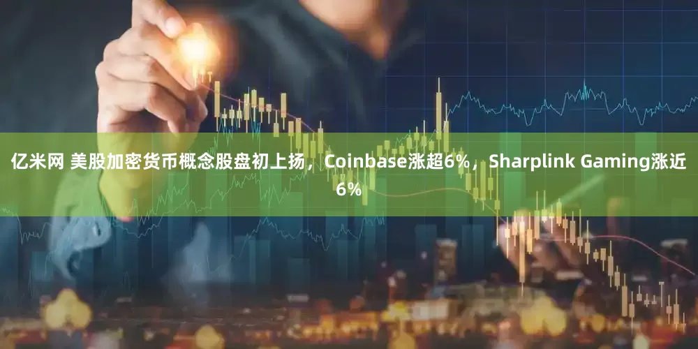 亿米网 美股加密货币概念股盘初上扬，Coinbase涨超6%，Sharplink Gaming涨近6%
