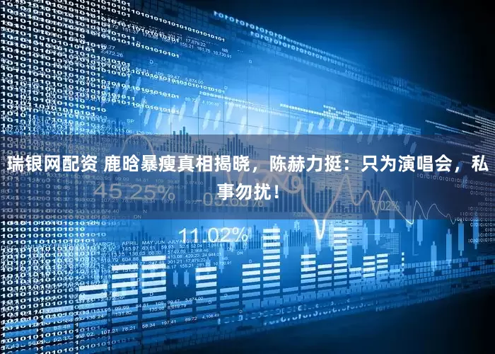 瑞银网配资 鹿晗暴瘦真相揭晓，陈赫力挺：只为演唱会，私事勿扰！