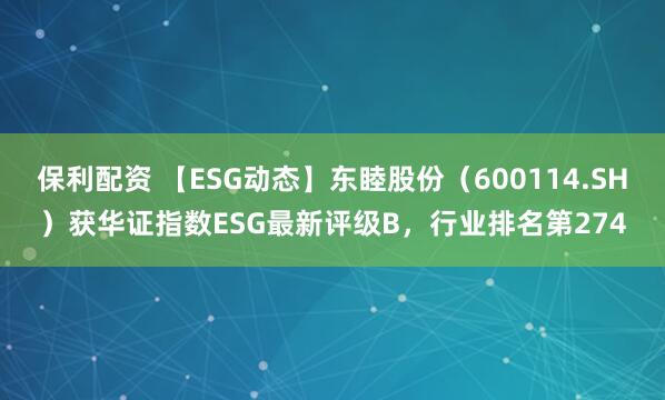 保利配资 【ESG动态】东睦股份（600114.SH）获华证指数ESG最新评级B，行业排名第274