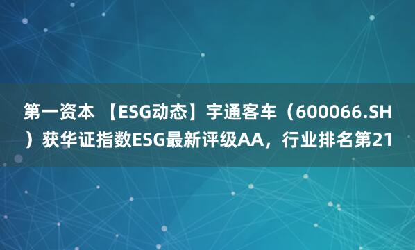 第一资本 【ESG动态】宇通客车（600066.SH）获华证指数ESG最新评级AA，行业排名第21