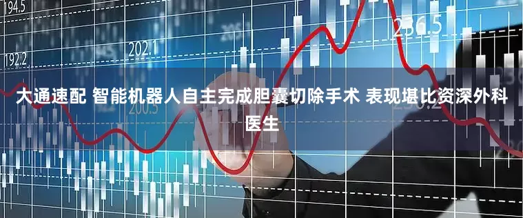 大通速配 智能机器人自主完成胆囊切除手术 表现堪比资深外科医生