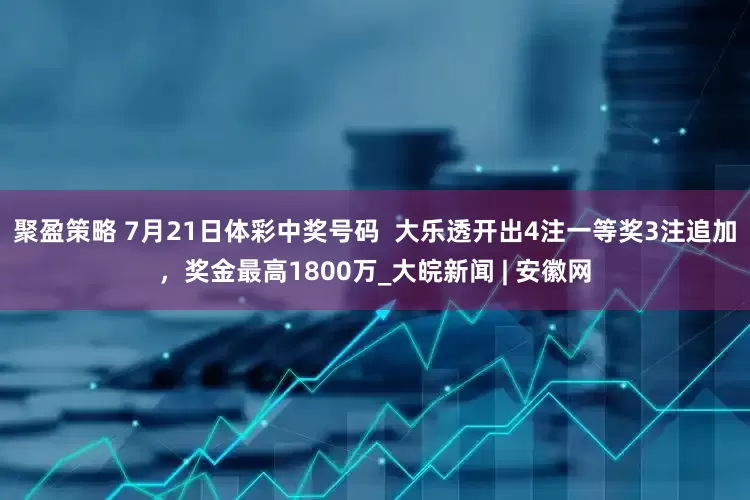 聚盈策略 7月21日体彩中奖号码  大乐透开出4注一等奖3注追加，奖金最高1800万_大皖新闻 | 安徽网