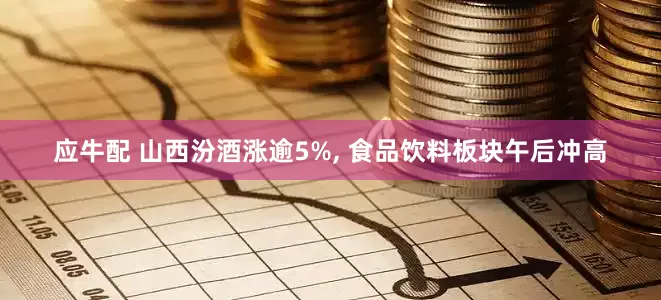 应牛配 山西汾酒涨逾5%, 食品饮料板块午后冲高