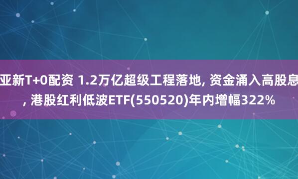 亚新T+0配资 1.2万亿超级工程落地, 资金涌入高股息, 港股红利低波ETF(550520)年内增幅322%