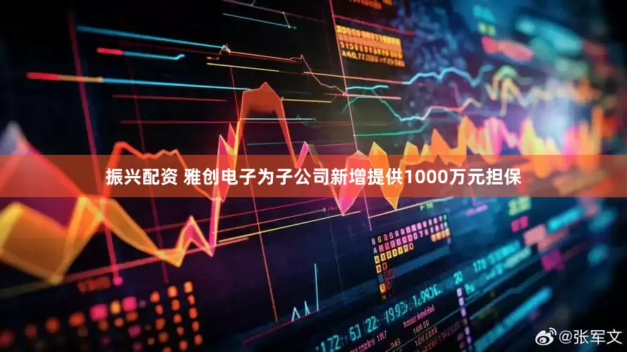 振兴配资 雅创电子为子公司新增提供1000万元担保