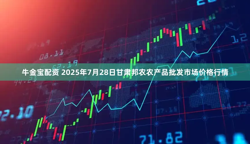 牛金宝配资 2025年7月28日甘肃邦农农产品批发市场价格行情