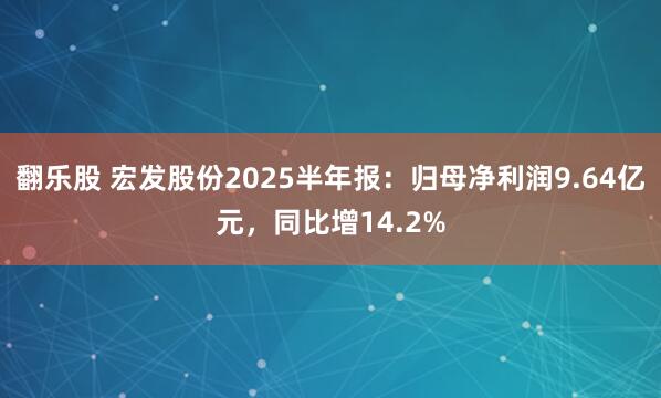 翻乐股 宏发股份2025半年报：归母净利润9.64亿元，同比增14.2%