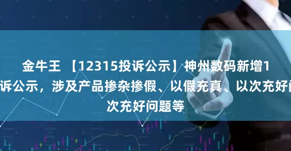 金牛王 【12315投诉公示】神州数码新增19件投诉公示，涉及产品掺杂掺假、以假充真、以次充好问题等