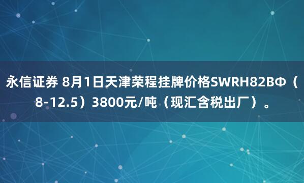 永信证券 8月1日天津荣程挂牌价格SWRH82BΦ（8-12.5）3800元/吨（现汇含税出厂）。