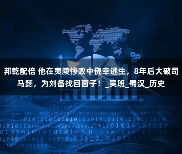 邦乾配倍 他在夷陵惨败中侥幸逃生，8年后大破司马懿，为刘备找回面子！_吴班_蜀汉_历史