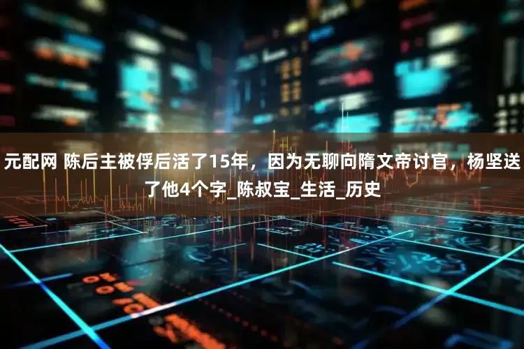 元配网 陈后主被俘后活了15年，因为无聊向隋文帝讨官，杨坚送了他4个字_陈叔宝_生活_历史