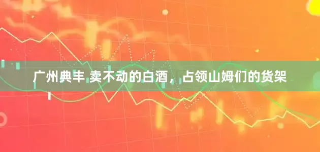 广州典丰 卖不动的白酒，占领山姆们的货架