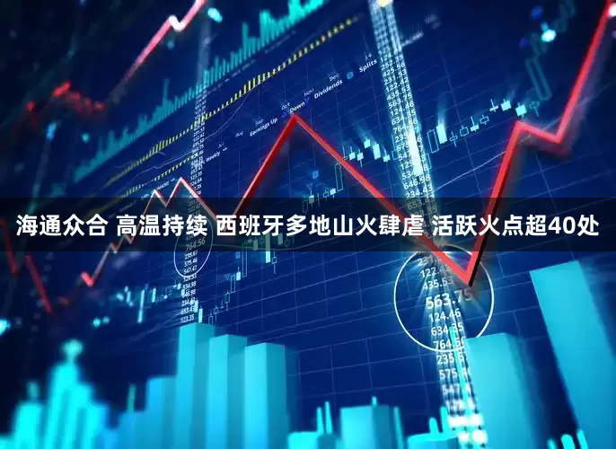 海通众合 高温持续 西班牙多地山火肆虐 活跃火点超40处