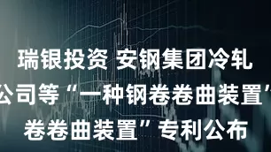 瑞银投资 安钢集团冷轧有限责任公司等“一种钢卷卷曲装置”专利公布