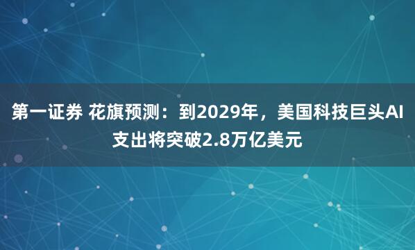 第一证券 花旗预测:到2029年,美国科技巨头AI支出将突破2.8万亿美元