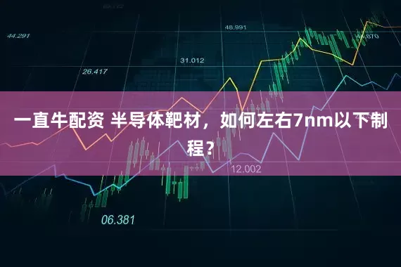 一直牛配资 半导体靶材,如何左右7nm以下制程?