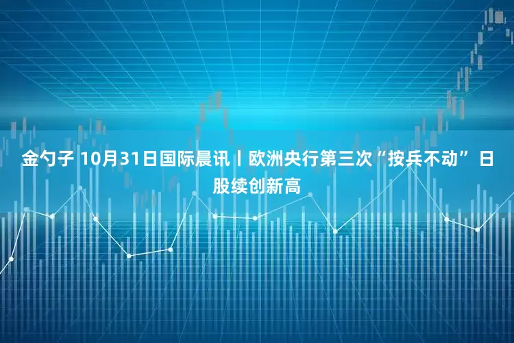 金勺子 10月31日国际晨讯丨欧洲央行第三次“按兵不动” 日股续创新高