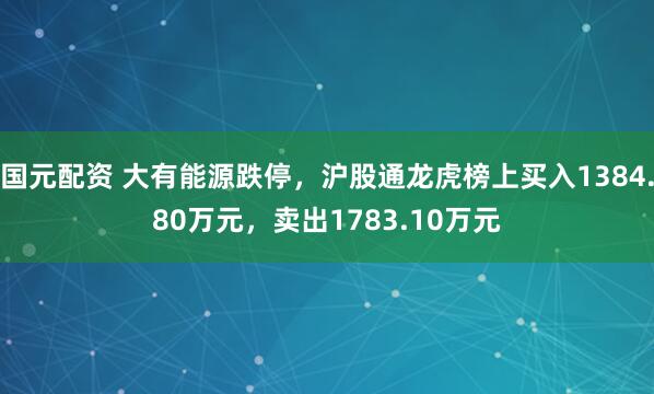 国元配资 大有能源跌停，沪股通龙虎榜上买入1384.80万元，卖出1783.10万元