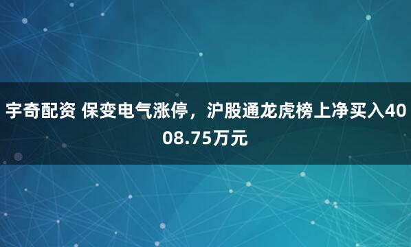宇奇配资 保变电气涨停，沪股通龙虎榜上净买入4008.75万元