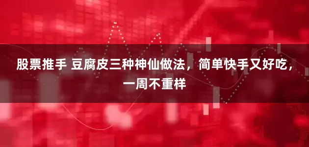 股票推手 豆腐皮三种神仙做法，简单快手又好吃，一周不重样