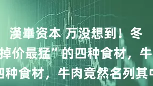 漢崋资本 万没想到！冬天来临，“掉价最猛”的四种食材，牛肉竟然名列其中