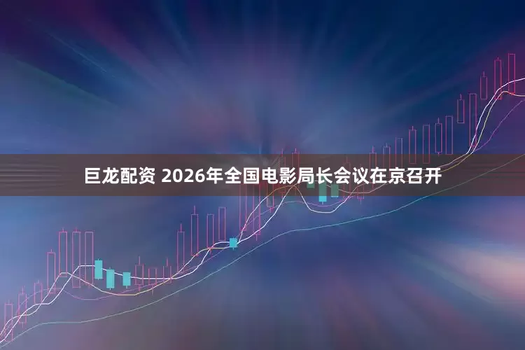 巨龙配资 2026年全国电影局长会议在京召开