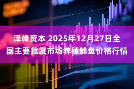 泽峰资本 2025年12月27日全国主要批发市场养殖鲶鱼价格行情