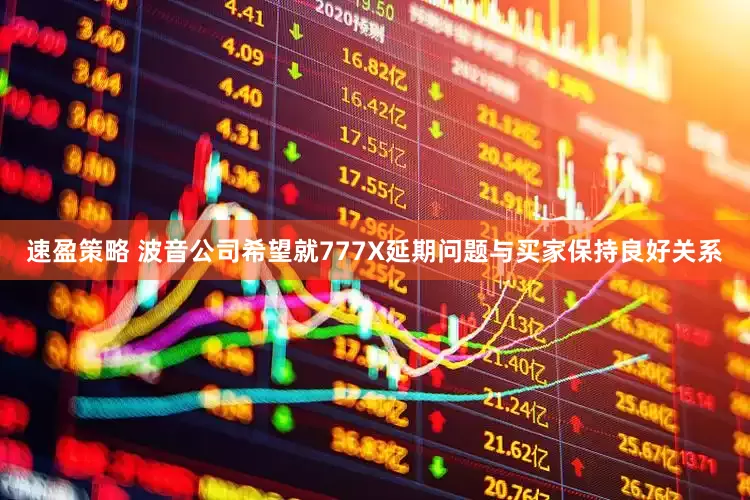 速盈策略 波音公司希望就777X延期问题与买家保持良好关系