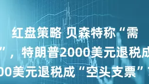 红盘策略 贝森特称“需国会批准”，特朗普2000美元退税成“空头支票”？
