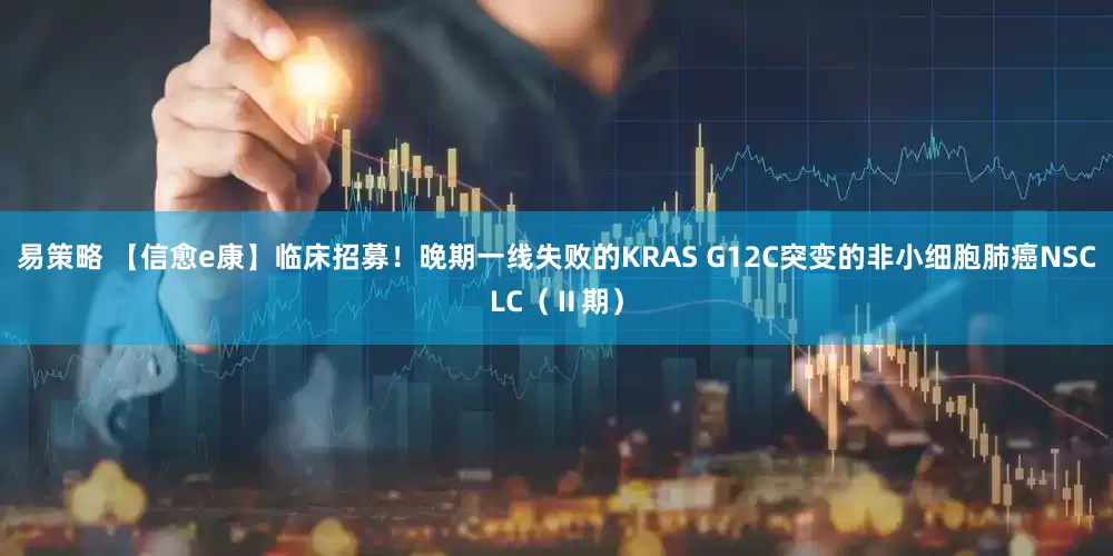 易策略 【信愈e康】临床招募！晚期一线失败的KRAS G12C突变的非小细胞肺癌NSCLC（Ⅱ期）