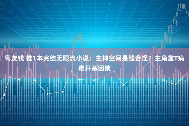 粤友钱 推1本完结无限流小说：主神空间是缝合怪？主角靠T病毒开基因锁