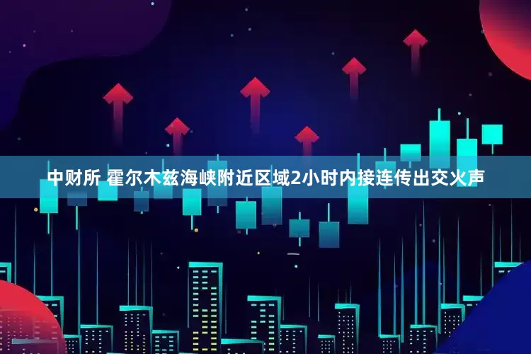 中财所 霍尔木兹海峡附近区域2小时内接连传出交火声