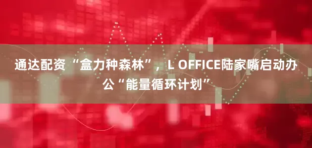 通达配资 “盒力种森林”，L OFFICE陆家嘴启动办公“能量循环计划”