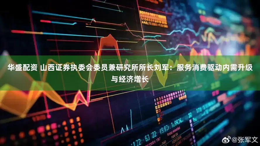 华盛配资 山西证券执委会委员兼研究所所长刘军：服务消费驱动内需升级与经济增长