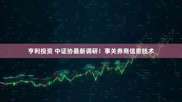 亨利投资 中证协最新调研！事关券商信息技术